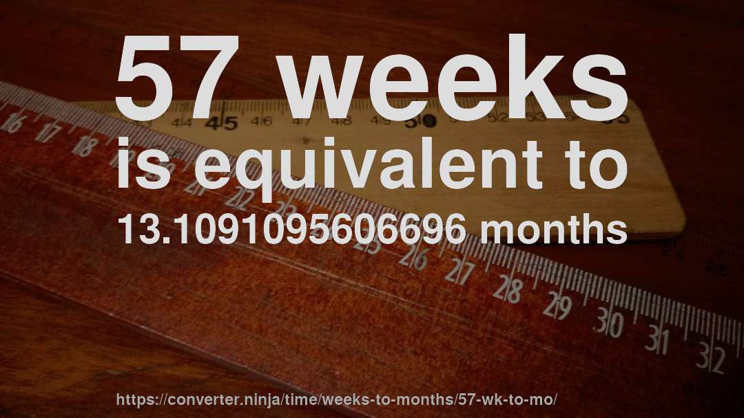57 weeks is equivalent to 13.1091095606696 months