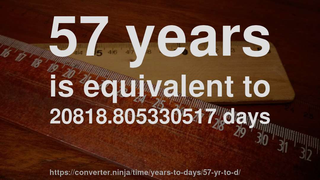 57 years is equivalent to 20818.805330517 days