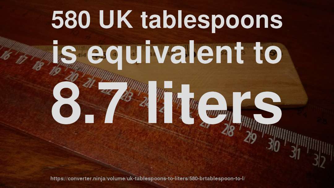 580 UK tablespoons is equivalent to 8.7 liters