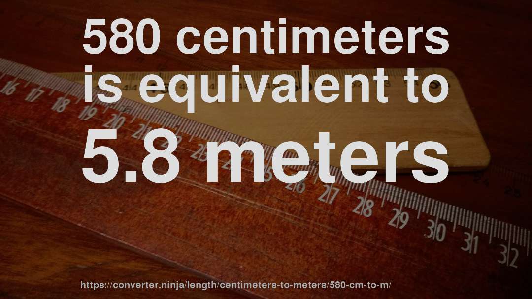 580 centimeters is equivalent to 5.8 meters