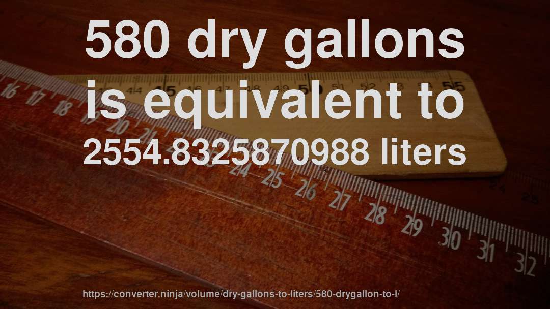 580 dry gallons is equivalent to 2554.8325870988 liters
