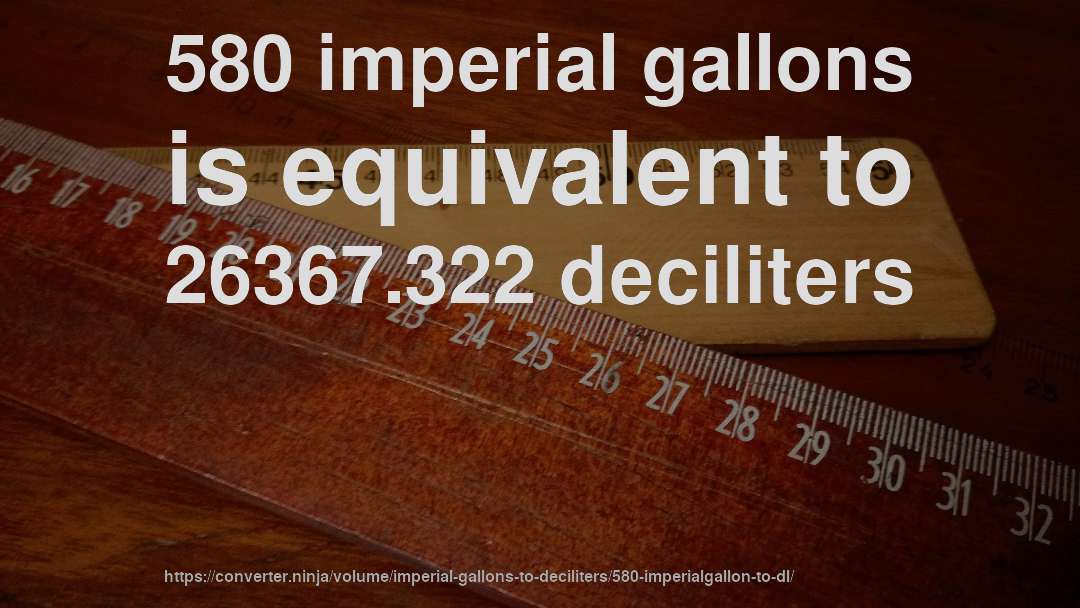 580 imperial gallons is equivalent to 26367.322 deciliters