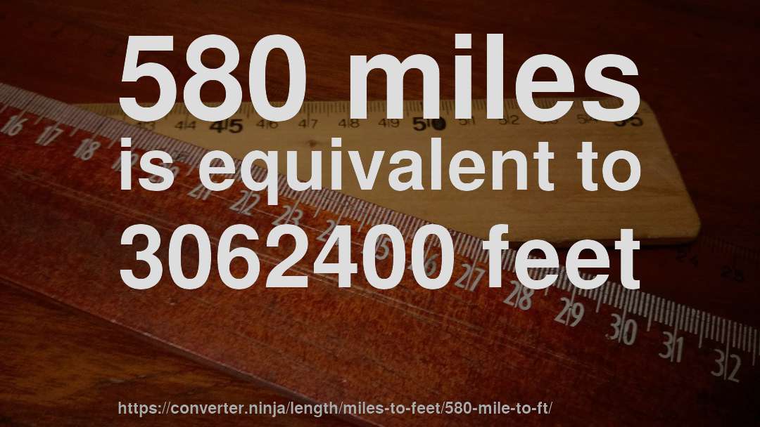 580 miles is equivalent to 3062400 feet