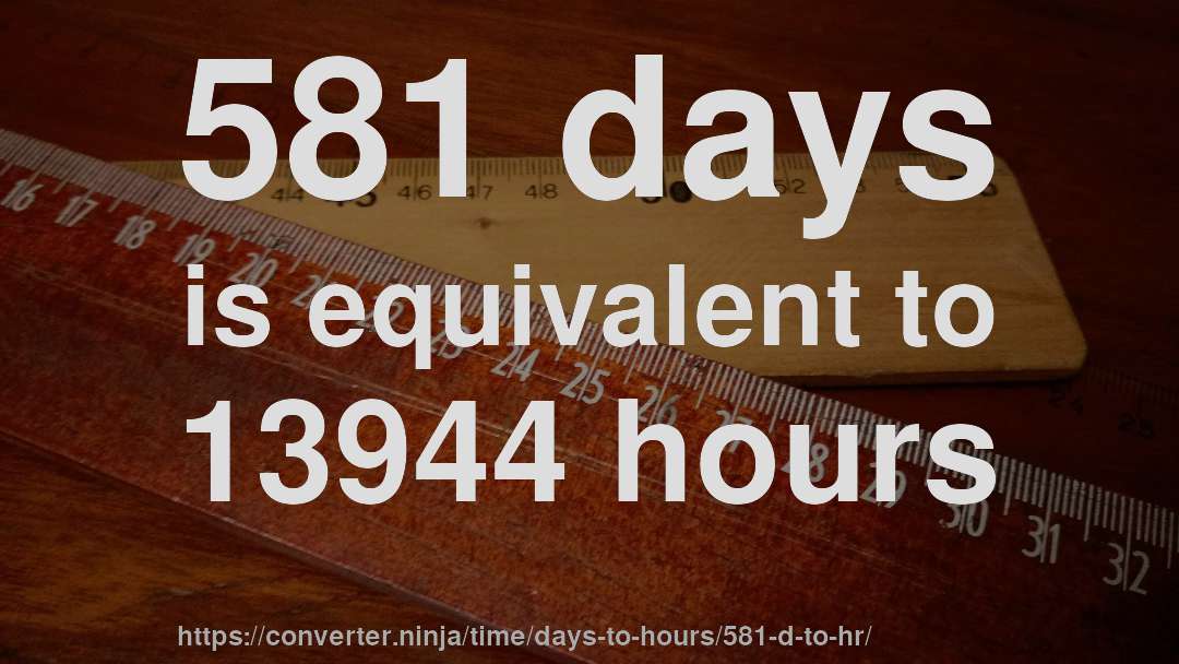 581 days is equivalent to 13944 hours