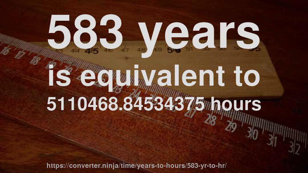 583 years is equivalent to 5110468.84534375 hours