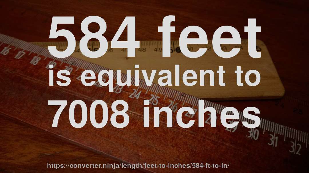 584 feet is equivalent to 7008 inches
