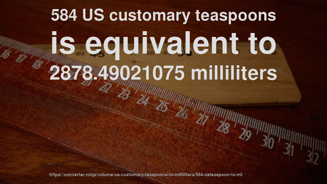 584 US customary teaspoons is equivalent to 2878.49021075 milliliters