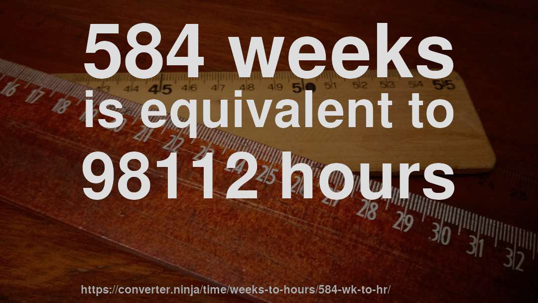 584 weeks is equivalent to 98112 hours