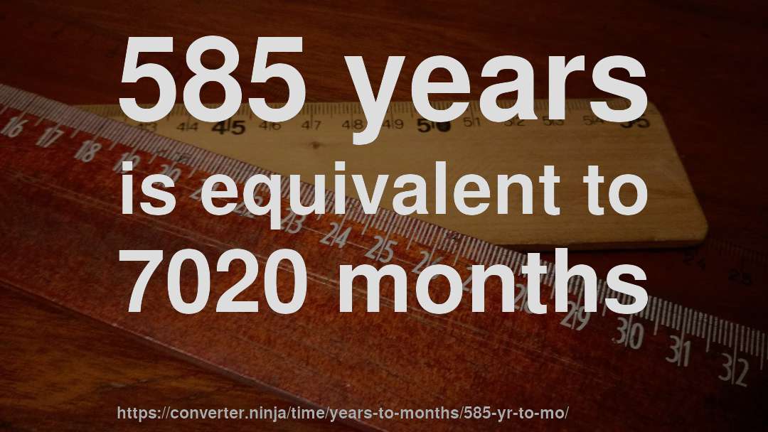 585 years is equivalent to 7020 months