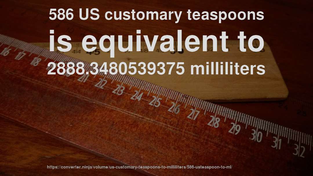 586 US customary teaspoons is equivalent to 2888.3480539375 milliliters