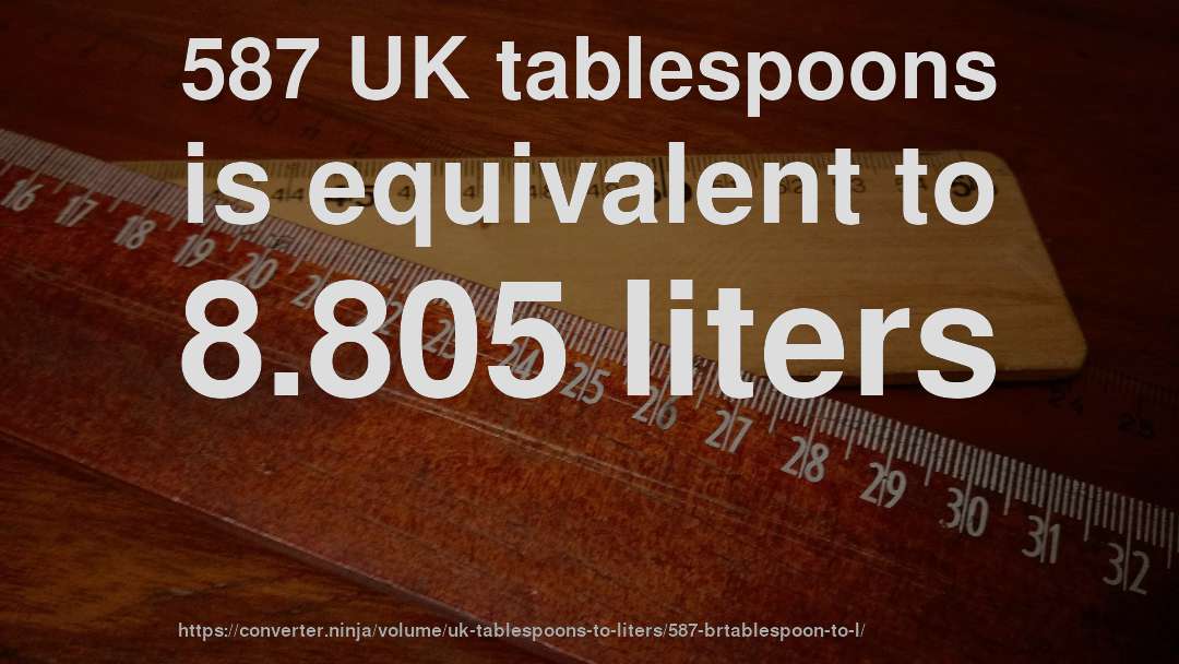 587 UK tablespoons is equivalent to 8.805 liters