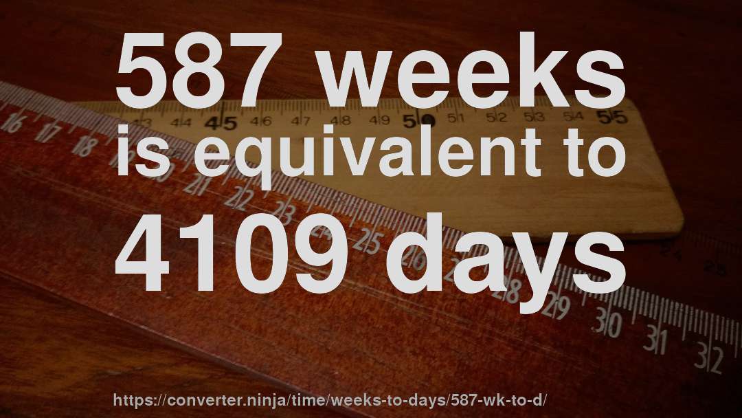 587 weeks is equivalent to 4109 days