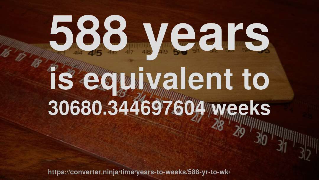 588 years is equivalent to 30680.344697604 weeks