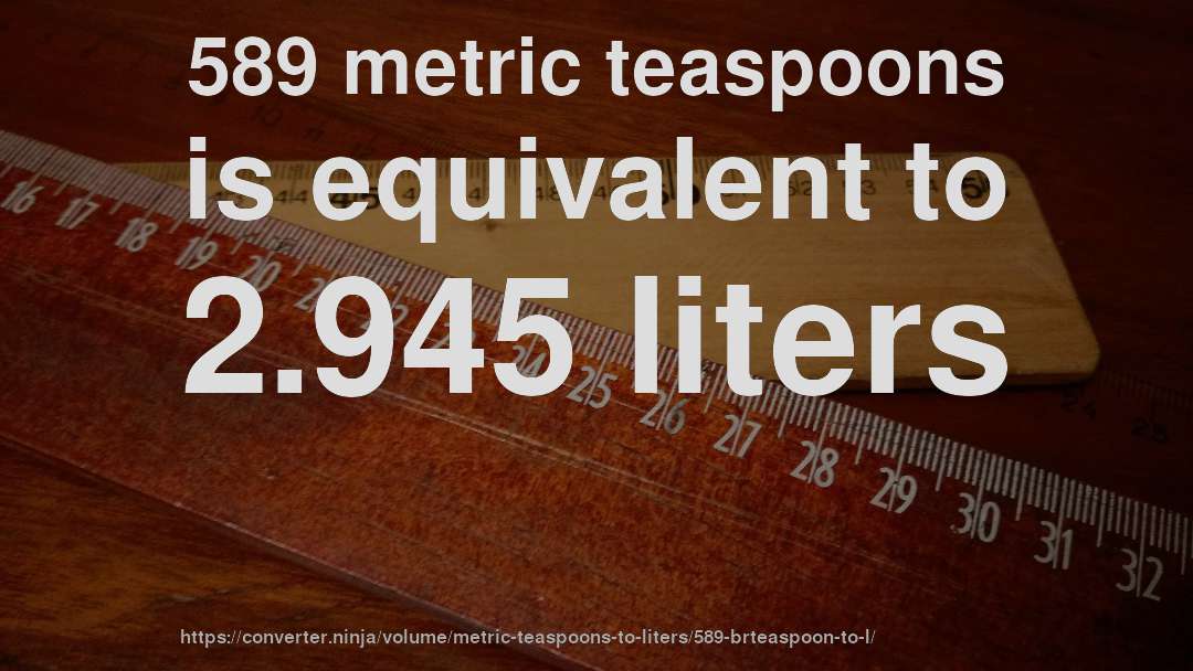 589 metric teaspoons is equivalent to 2.945 liters