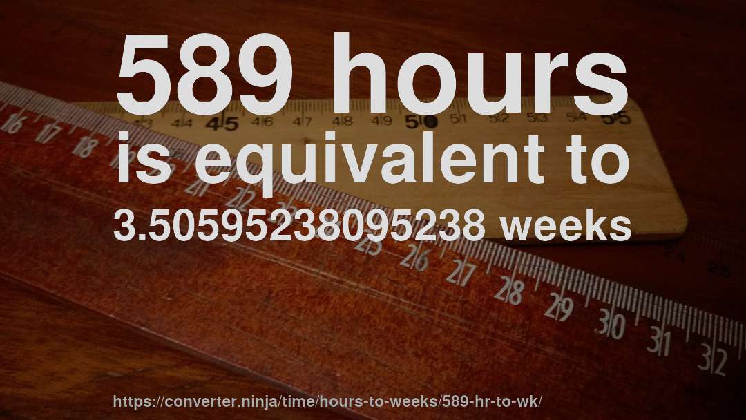 589 hours is equivalent to 3.50595238095238 weeks