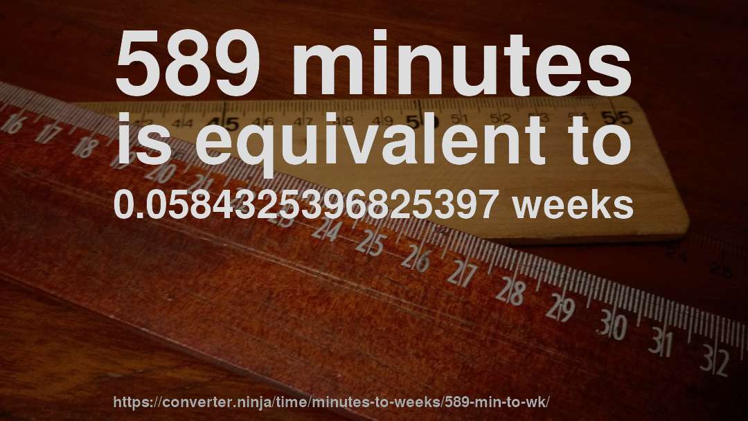 589 minutes is equivalent to 0.0584325396825397 weeks