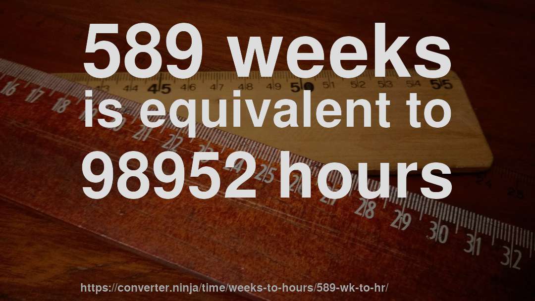 589 weeks is equivalent to 98952 hours