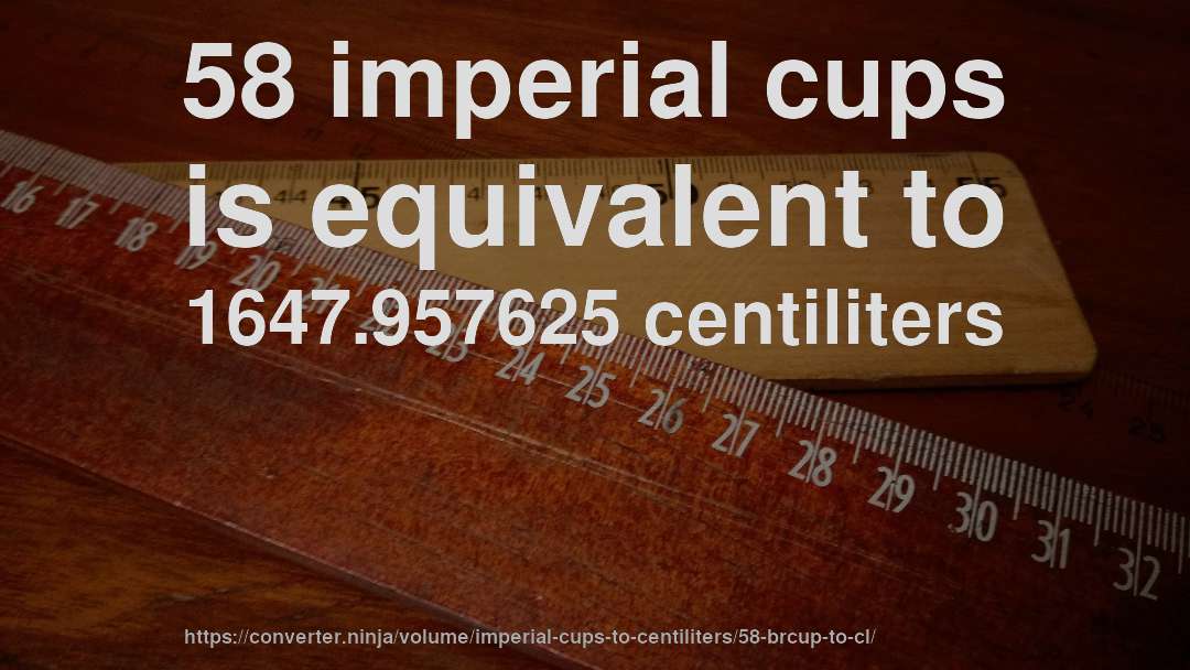 58 imperial cups is equivalent to 1647.957625 centiliters