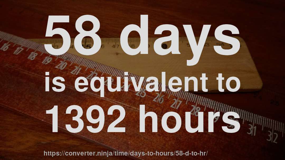 58 days is equivalent to 1392 hours