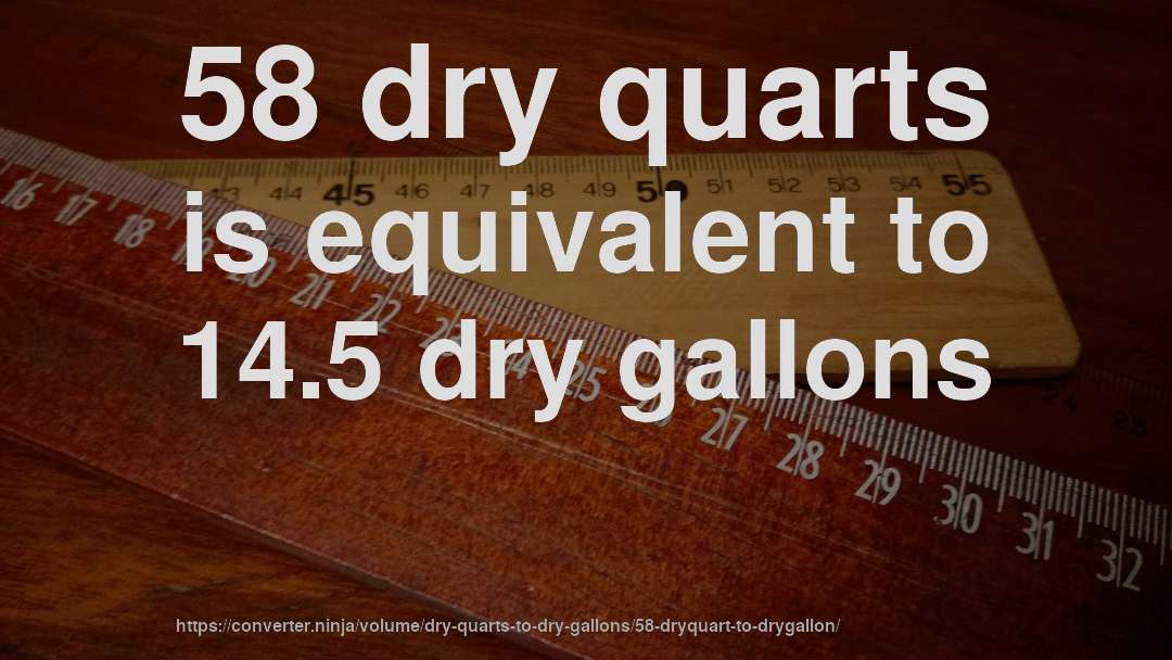 58 dry quarts is equivalent to 14.5 dry gallons