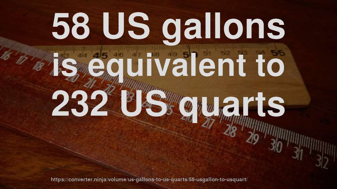 58 US gallons is equivalent to 232 US quarts