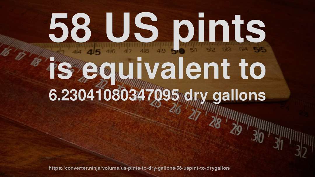 58 US pints is equivalent to 6.23041080347095 dry gallons