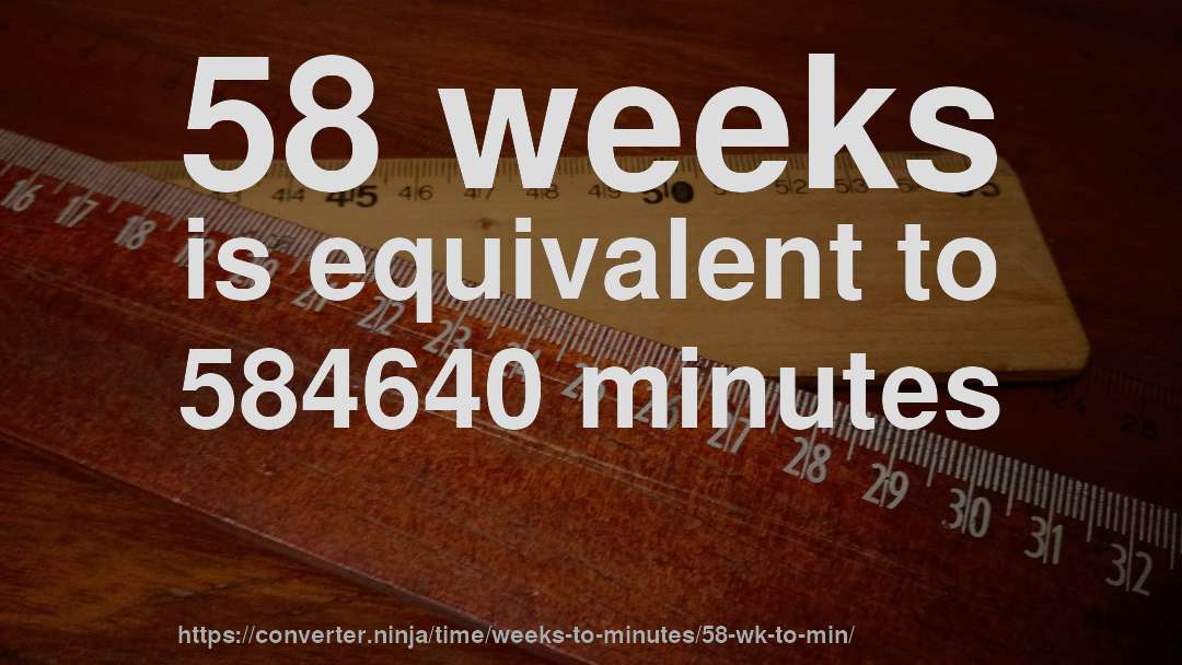 58 weeks is equivalent to 584640 minutes