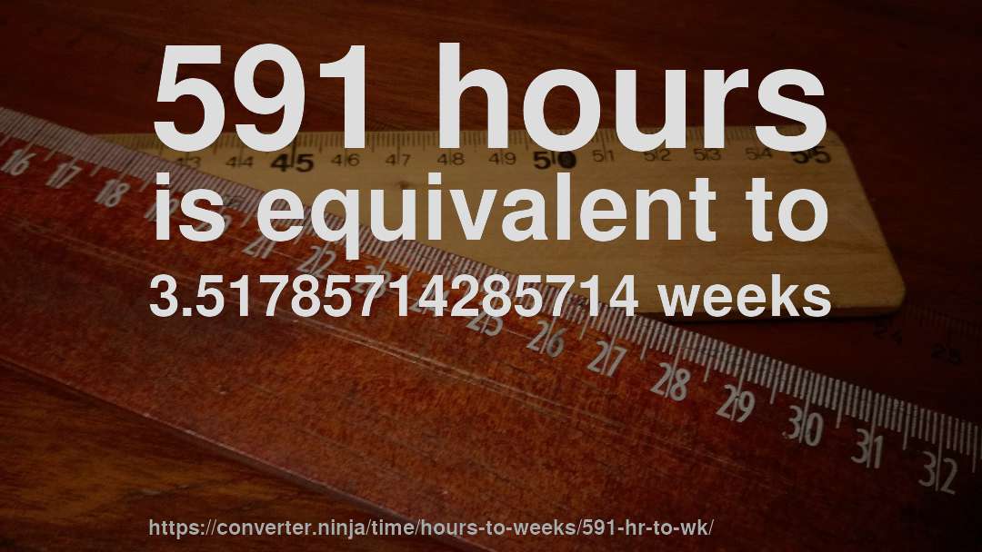 591 hours is equivalent to 3.51785714285714 weeks
