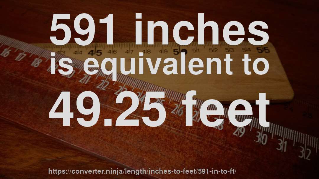 591 inches is equivalent to 49.25 feet