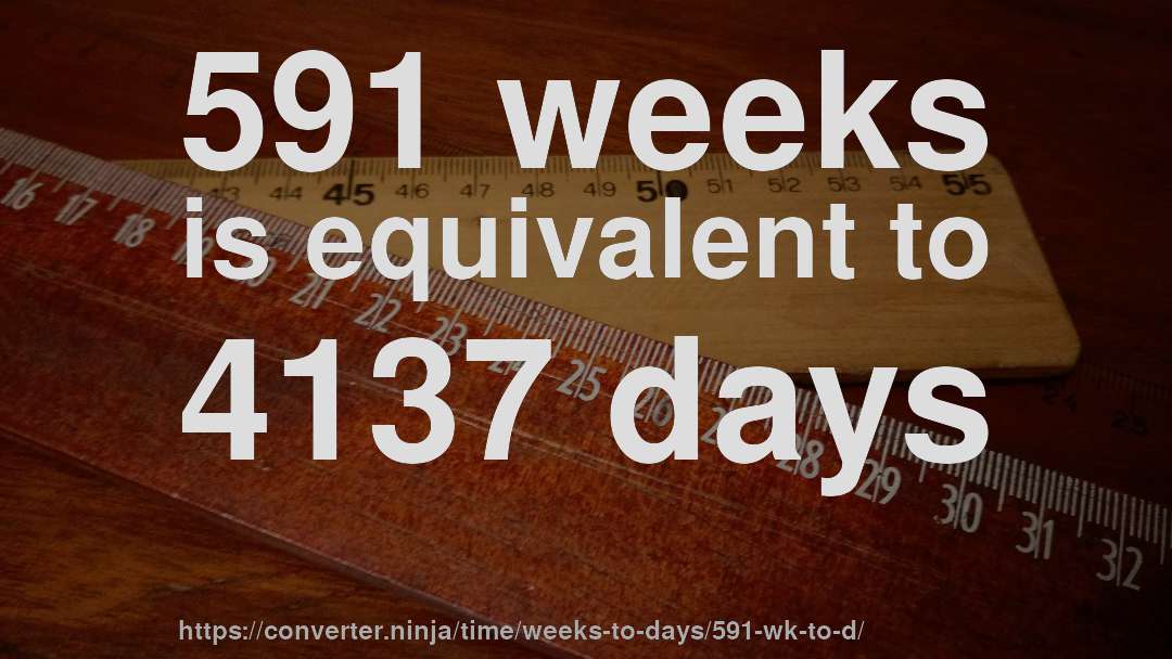 591 weeks is equivalent to 4137 days