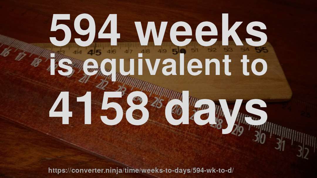 594 weeks is equivalent to 4158 days