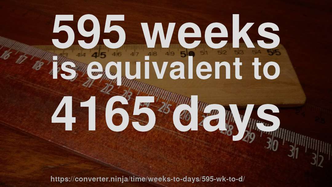 595 weeks is equivalent to 4165 days