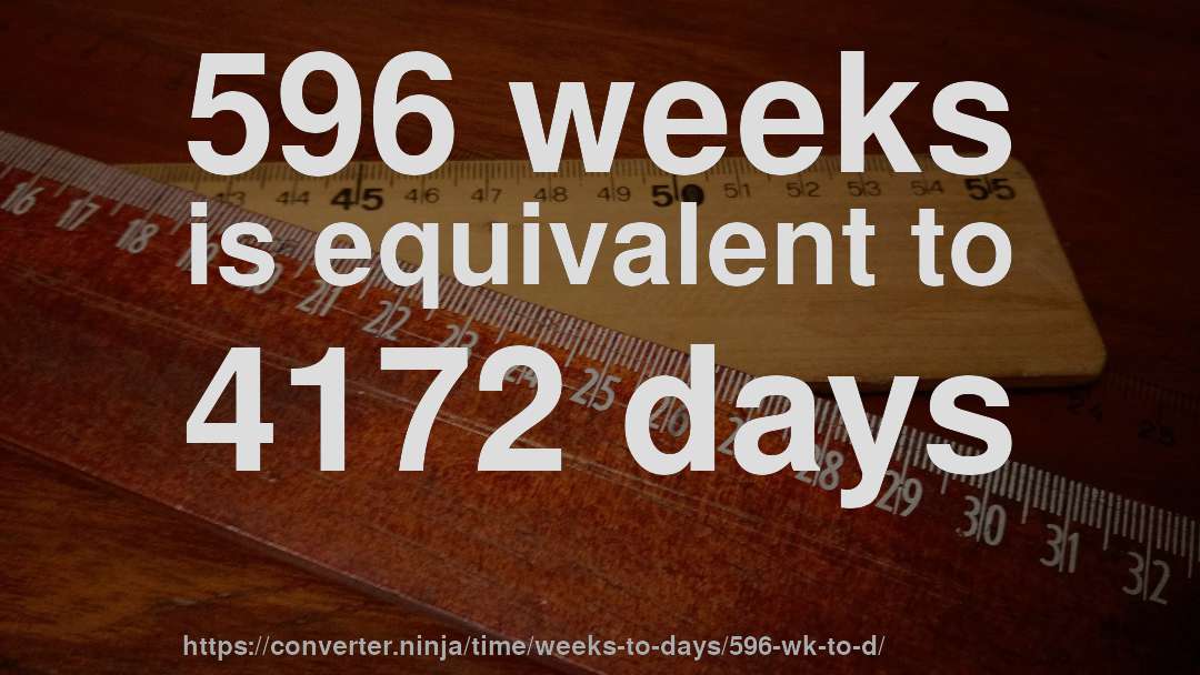 596 weeks is equivalent to 4172 days