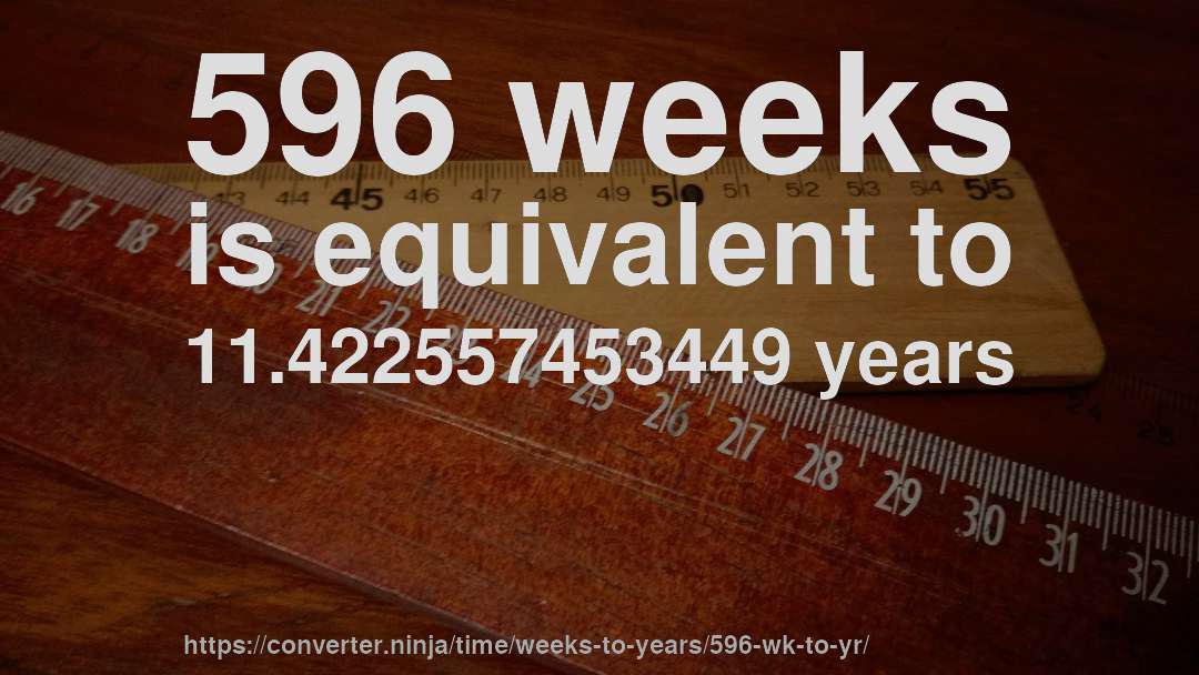 596 weeks is equivalent to 11.422557453449 years