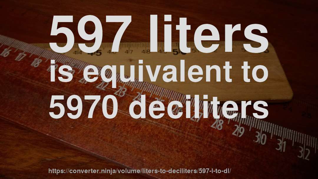 597 liters is equivalent to 5970 deciliters