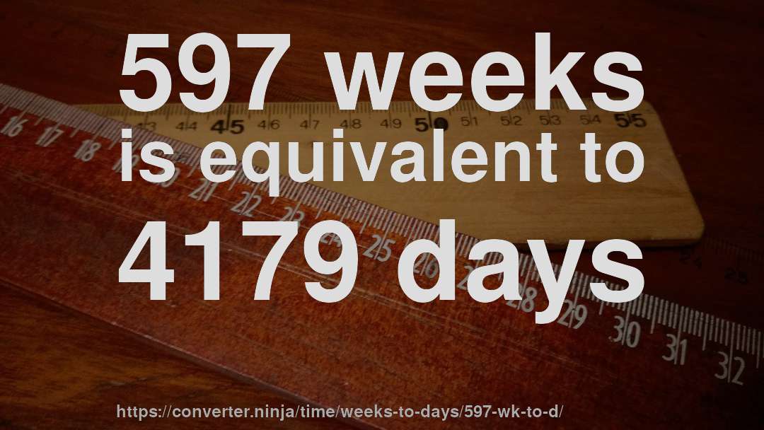 597 weeks is equivalent to 4179 days