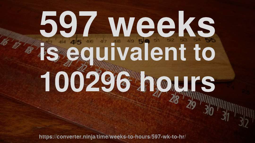 597 weeks is equivalent to 100296 hours