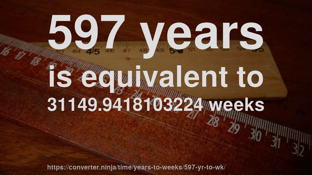 597 years is equivalent to 31149.9418103224 weeks