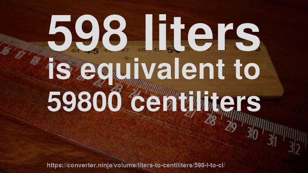 598 liters is equivalent to 59800 centiliters
