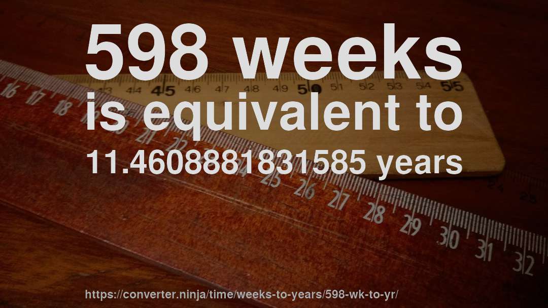 598 weeks is equivalent to 11.4608881831585 years