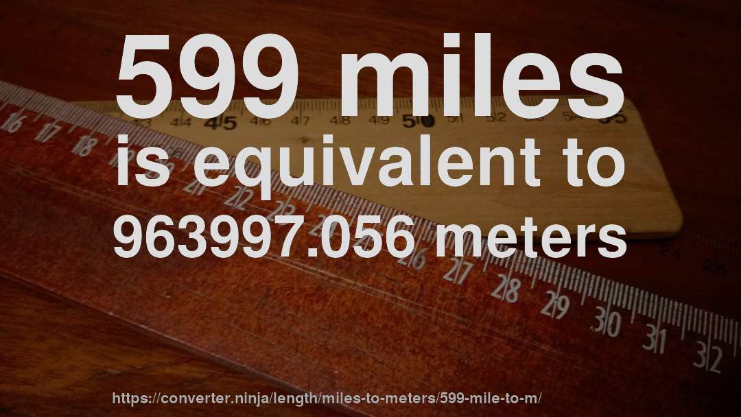 599 miles is equivalent to 963997.056 meters