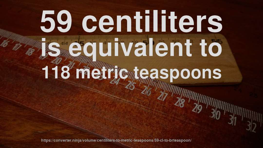 59 centiliters is equivalent to 118 metric teaspoons