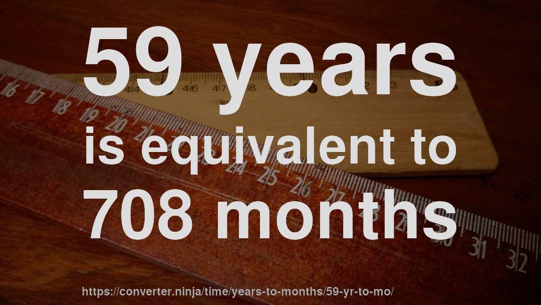 59 years is equivalent to 708 months