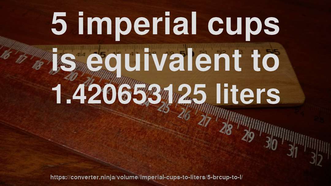5 imperial cups is equivalent to 1.420653125 liters