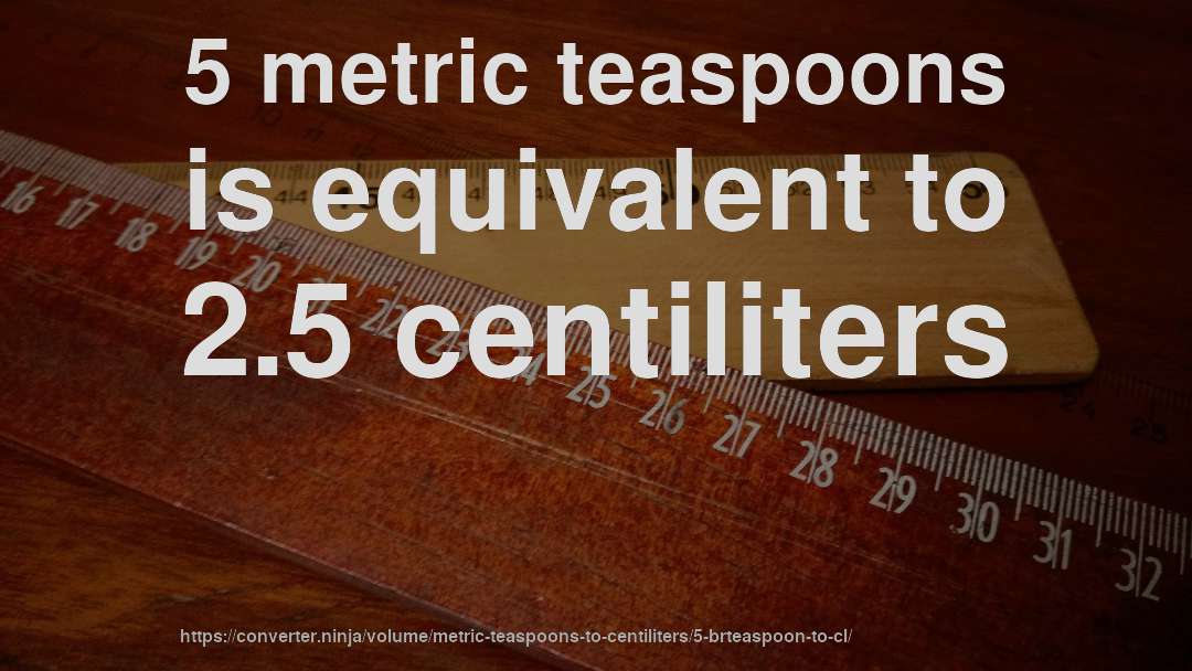 5 metric teaspoons is equivalent to 2.5 centiliters