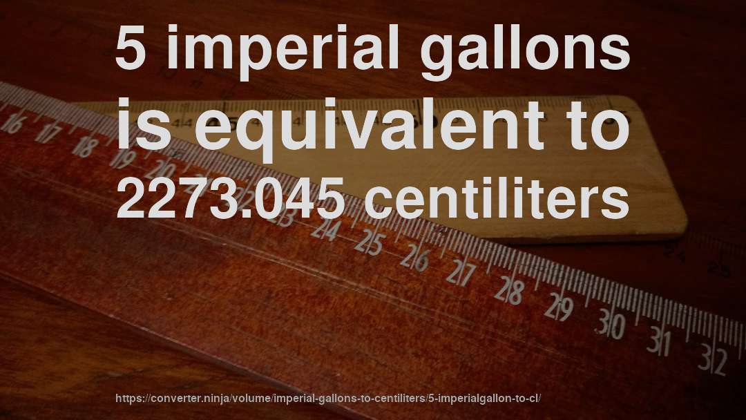 5 imperial gallons is equivalent to 2273.045 centiliters