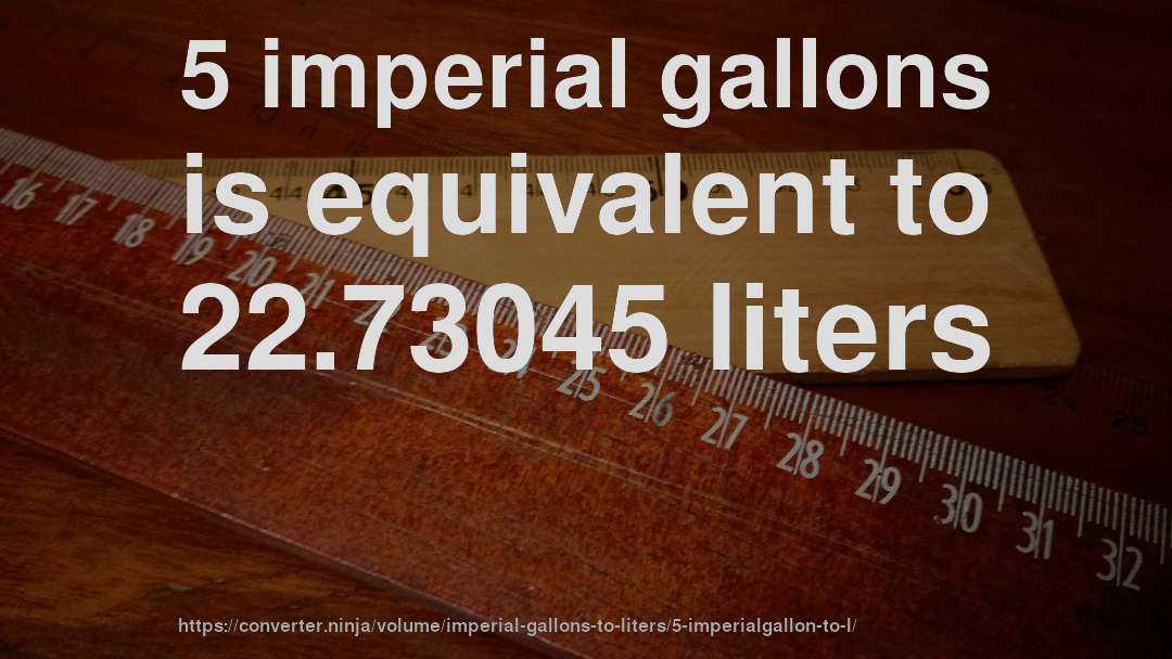 5 imperial gallons is equivalent to 22.73045 liters