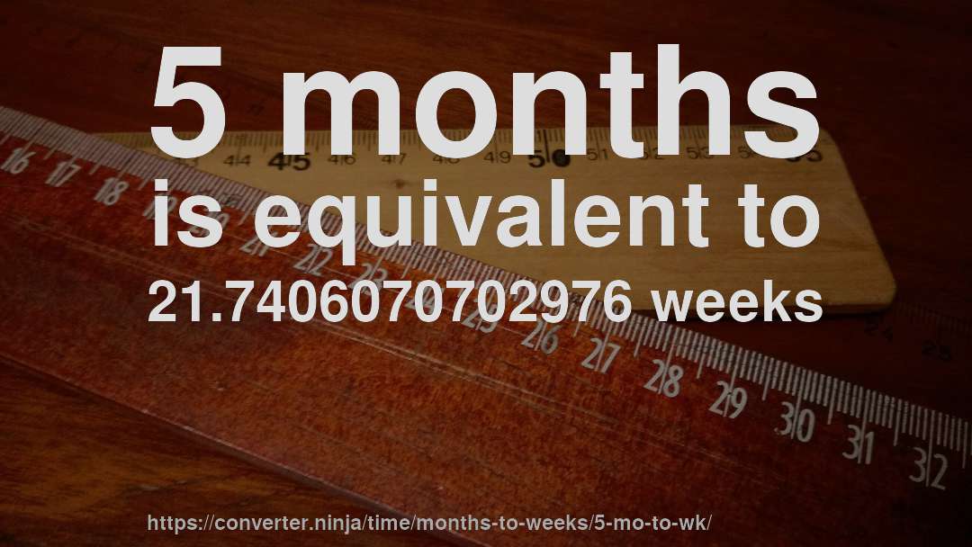 5 months is equivalent to 21.7406070702976 weeks