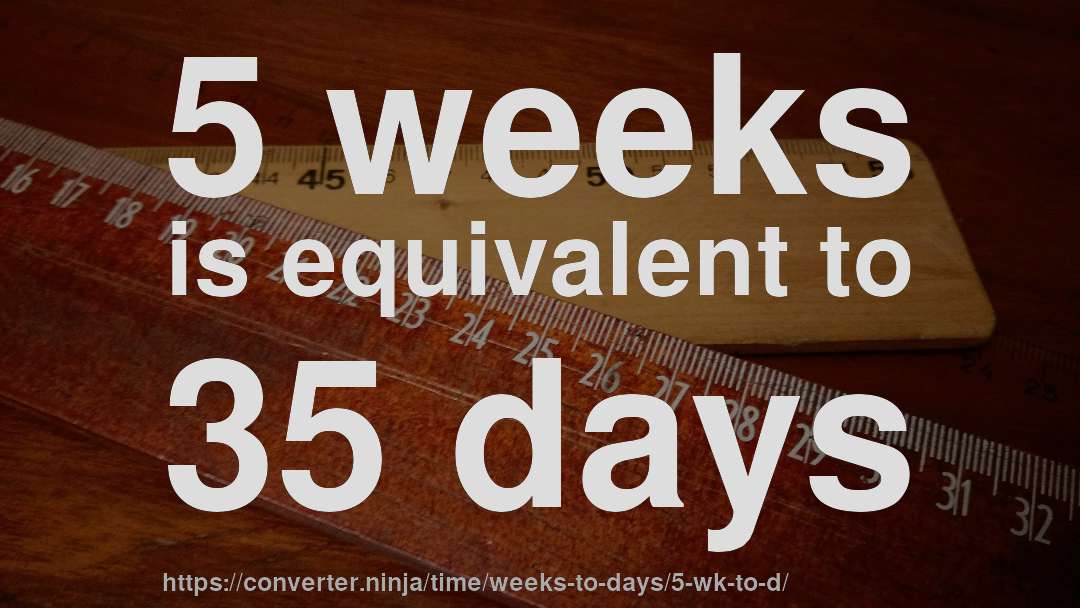 5 weeks is equivalent to 35 days