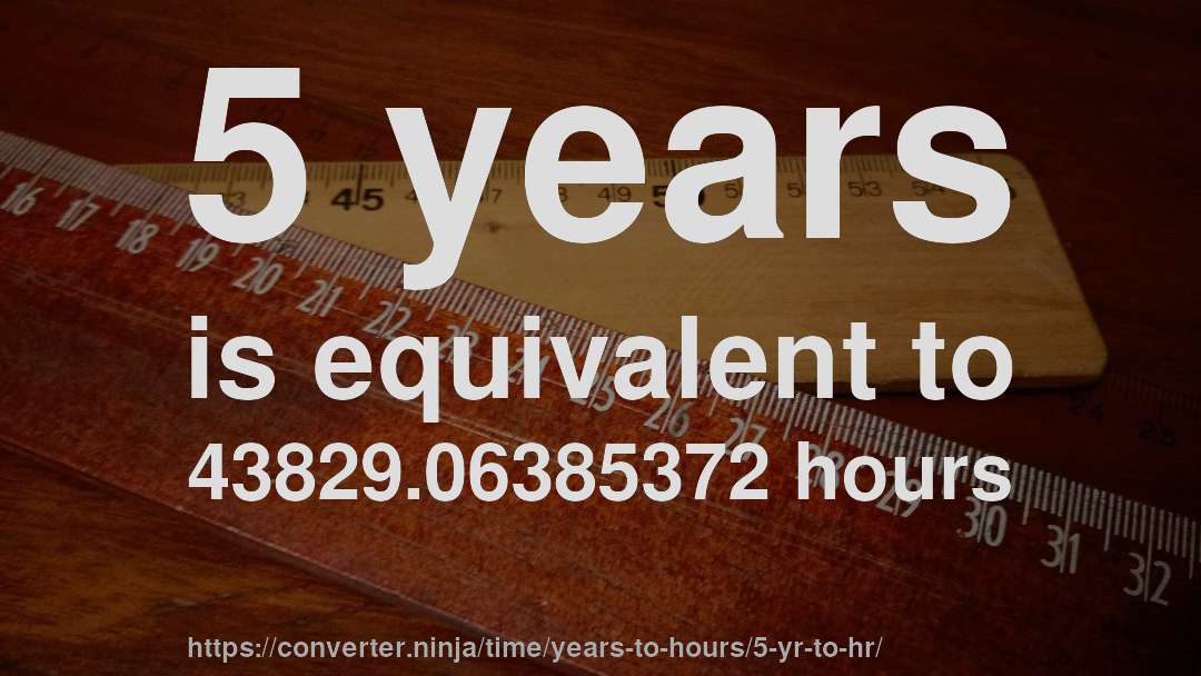 5 years is equivalent to 43829.06385372 hours